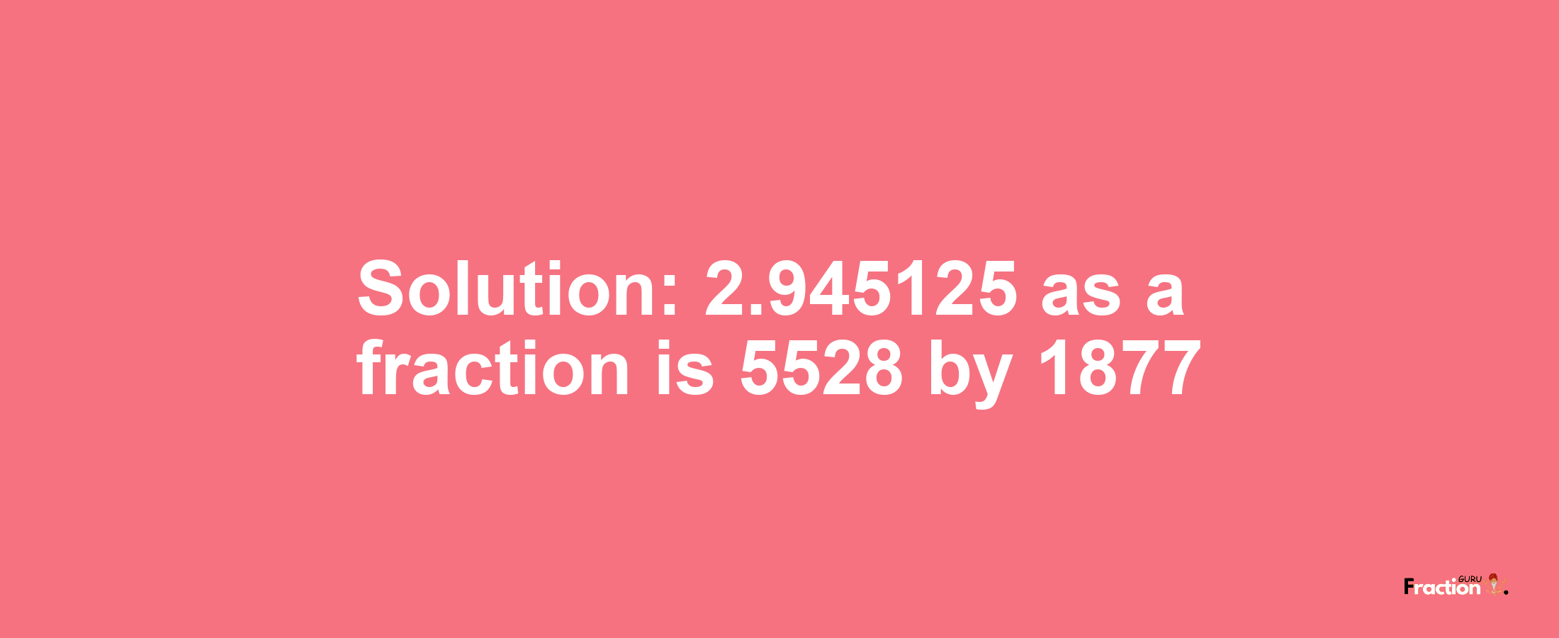 Solution:2.945125 as a fraction is 5528/1877